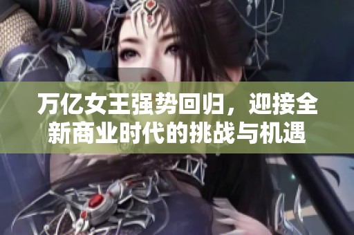 万亿女王强势回归，迎接全新商业时代的挑战与机遇