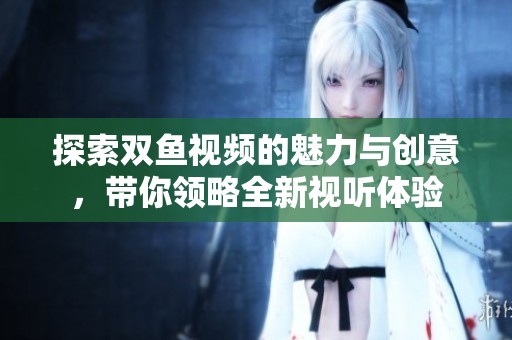 探索双鱼视频的魅力与创意，带你领略全新视听体验