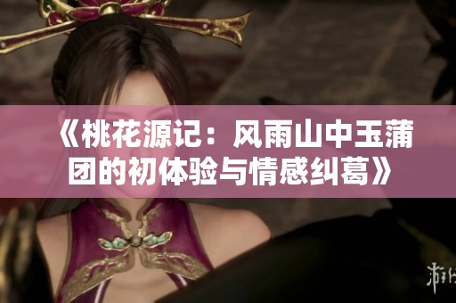 《桃花源记：风雨山中玉蒲团的初体验与情感纠葛》