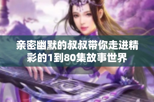 亲密幽默的叔叔带你走进精彩的1到80集故事世界