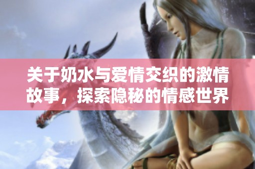 关于奶水与爱情交织的激情故事，探索隐秘的情感世界