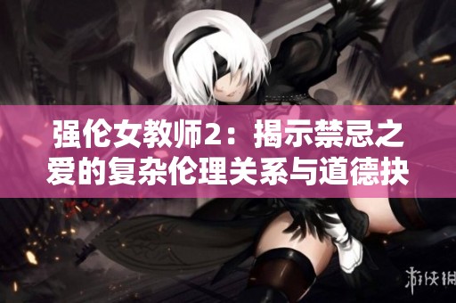 强伦女教师2：揭示禁忌之爱的复杂伦理关系与道德抉择