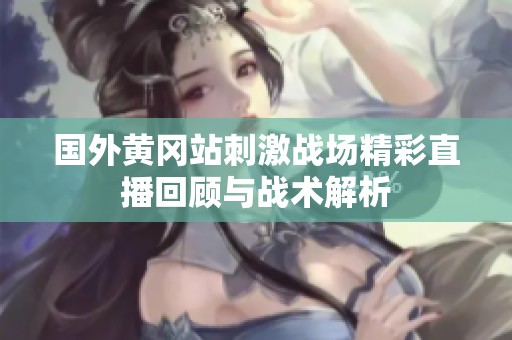 国外黄冈站刺激战场精彩直播回顾与战术解析