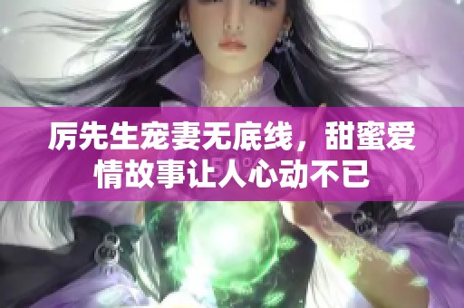 厉先生宠妻无底线，甜蜜爱情故事让人心动不已