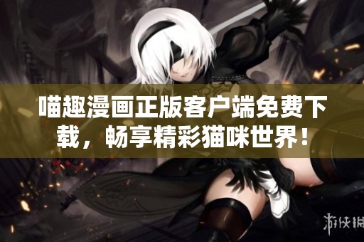 喵趣漫画正版客户端免费下载，畅享精彩猫咪世界！