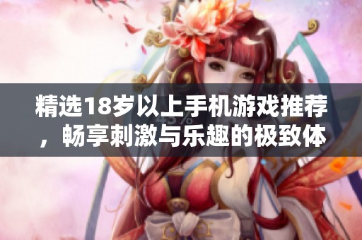 精选18岁以上手机游戏推荐，畅享刺激与乐趣的极致体验