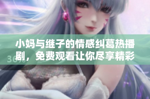 小妈与继子的情感纠葛热播剧，免费观看让你尽享精彩剧情
