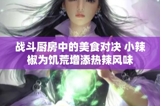 战斗厨房中的美食对决 小辣椒为饥荒增添热辣风味