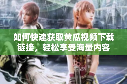 如何快速获取黄瓜视频下载链接，轻松享受海量内容