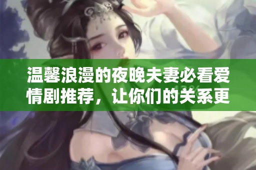 温馨浪漫的夜晚夫妻必看爱情剧推荐，让你们的关系更加甜蜜