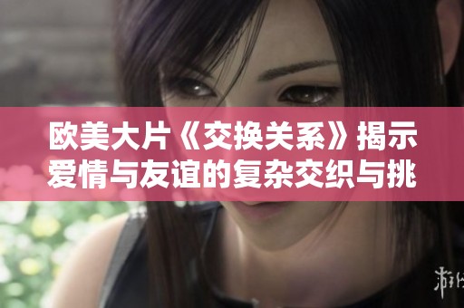 欧美大片《交换关系》揭示爱情与友谊的复杂交织与挑战