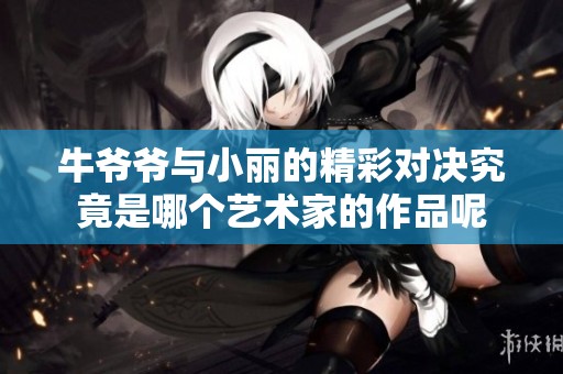 牛爷爷与小丽的精彩对决究竟是哪个艺术家的作品呢