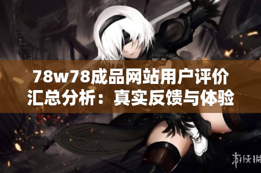 78w78成品网站用户评价汇总分析：真实反馈与体验分享看这里