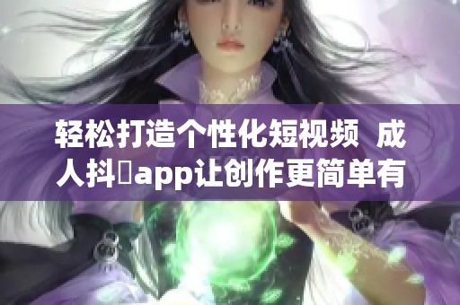 轻松打造个性化短视频  成人抖抈app让创作更简单有趣