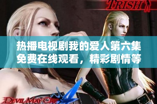 热播电视剧我的爱人第六集免费在线观看，精彩剧情等你来揭晓