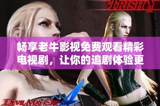 畅享老牛影视免费观看精彩电视剧，让你的追剧体验更无忧