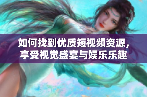 如何找到优质短视频资源，享受视觉盛宴与娱乐乐趣
