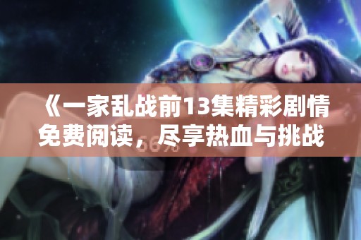 《一家乱战前13集精彩剧情免费阅读，尽享热血与挑战的历史》