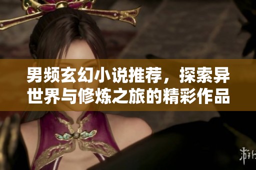 男频玄幻小说推荐，探索异世界与修炼之旅的精彩作品