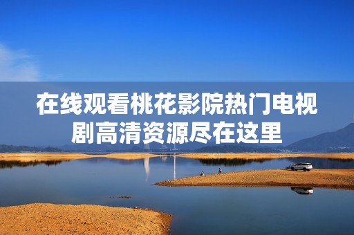 在线观看桃花影院热门电视剧高清资源尽在这里