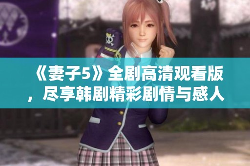 《妻子5》全剧高清观看版，尽享韩剧精彩剧情与感人故事