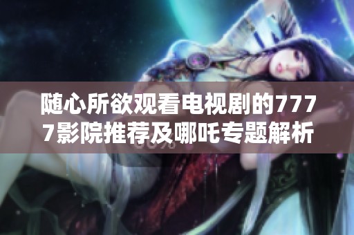 随心所欲观看电视剧的7777影院推荐及哪吒专题解析