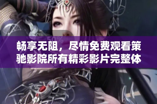 畅享无阻，尽情免费观看策驰影院所有精彩影片完整体验