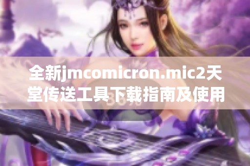 全新jmcomicron.mic2天堂传送工具下载指南及使用体验分享