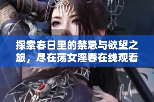 探索春日里的禁忌与欲望之旅，尽在荡女淫春在线观看体验中