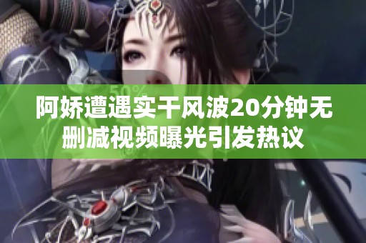 阿娇遭遇实干风波20分钟无删减视频曝光引发热议