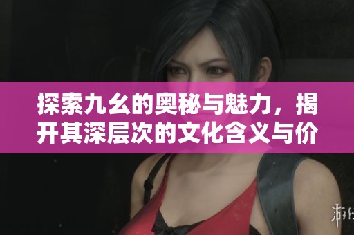 探索九幺的奥秘与魅力，揭开其深层次的文化含义与价值