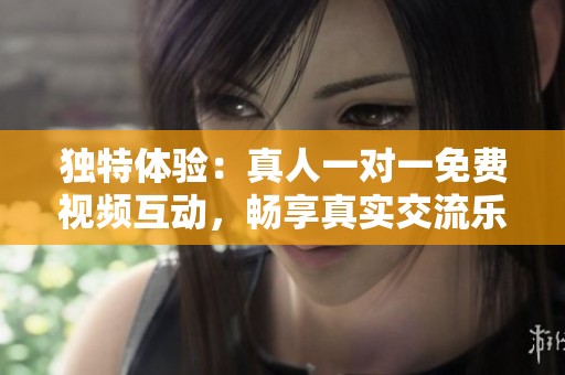 独特体验：真人一对一免费视频互动，畅享真实交流乐趣