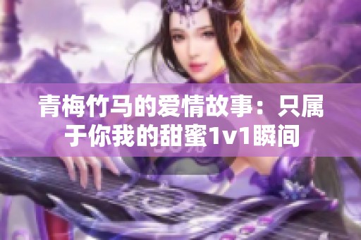 青梅竹马的爱情故事：只属于你我的甜蜜1v1瞬间