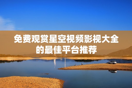 免费观赏星空视频影视大全的最佳平台推荐