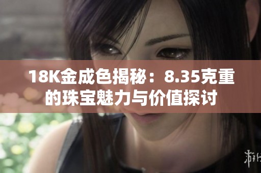 18K金成色揭秘：8.35克重的珠宝魅力与价值探讨
