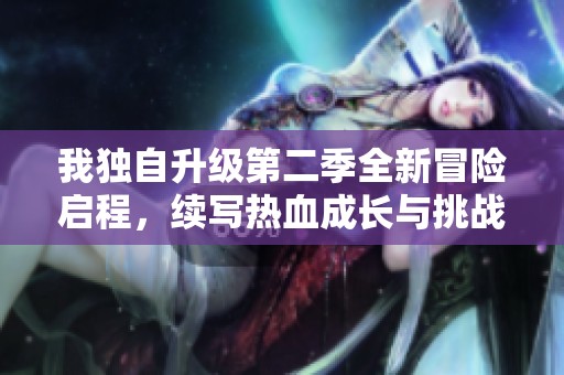 我独自升级第二季全新冒险启程，续写热血成长与挑战之旅