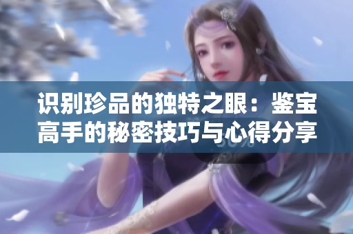 识别珍品的独特之眼：鉴宝高手的秘密技巧与心得分享