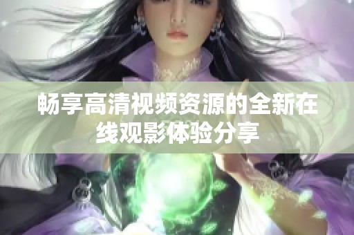 畅享高清视频资源的全新在线观影体验分享