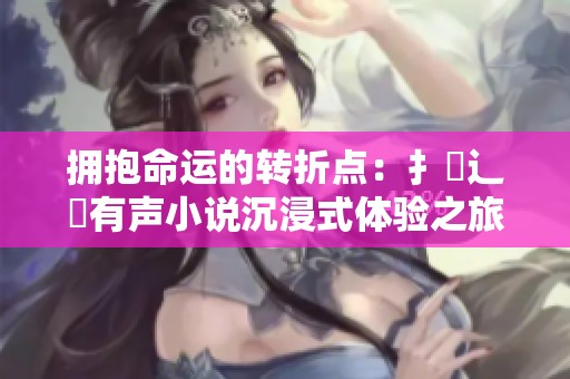 拥抱命运的转折点：扌喿辶畐有声小说沉浸式体验之旅