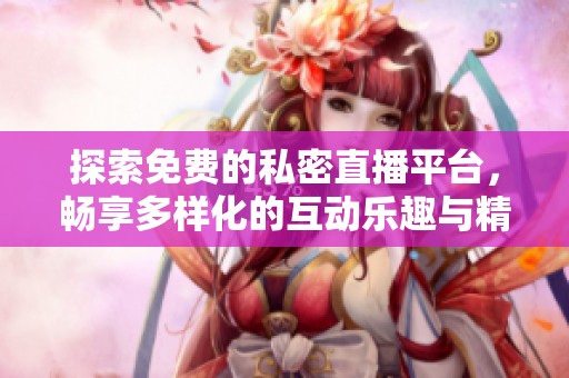 探索免费的私密直播平台，畅享多样化的互动乐趣与精彩内容