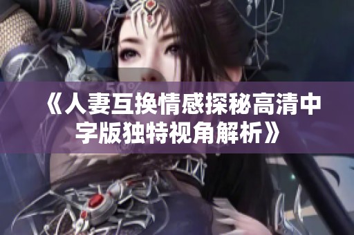 《人妻互换情感探秘高清中字版独特视角解析》