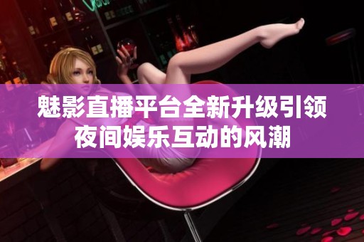 魅影直播平台全新升级引领夜间娱乐互动的风潮