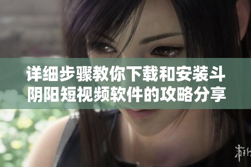 详细步骤教你下载和安装斗阴阳短视频软件的攻略分享