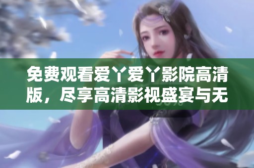 免费观看爱丫爱丫影院高清版，尽享高清影视盛宴与无限乐趣