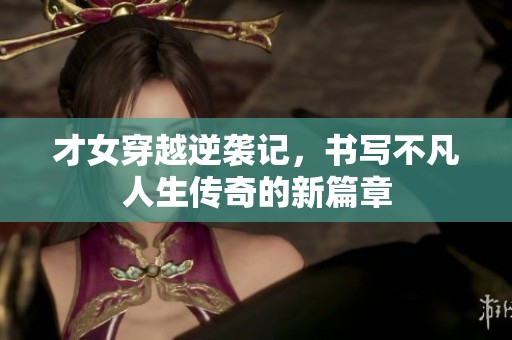 才女穿越逆袭记，书写不凡人生传奇的新篇章
