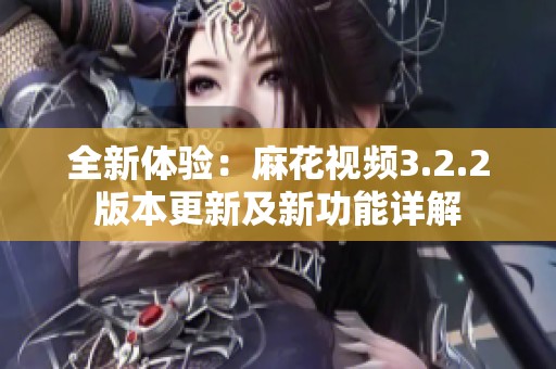 全新体验：麻花视频3.2.2版本更新及新功能详解