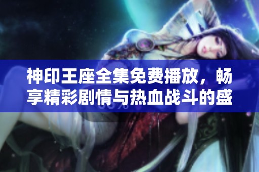 神印王座全集免费播放，畅享精彩剧情与热血战斗的盛宴