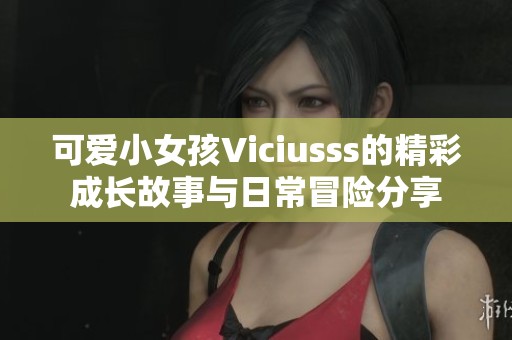可爱小女孩Viciusss的精彩成长故事与日常冒险分享