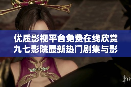 优质影视平台免费在线欣赏九七影院最新热门剧集与影片