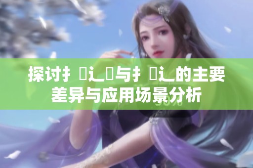探讨扌喿辶畑与扌喿辶的主要差异与应用场景分析